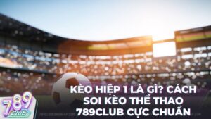789club giai ma keo hiep 1 la gi - Kèo Hiệp 1 Là Gì? Bí Kíp Chinh Phục Thể Thao 789Club Từ Cao Thủ