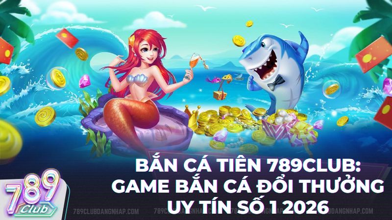 ban ca tien tai 789 club - Bắn Cá Tiên 789Club: Siêu Phẩm Săn Thưởng Đại Dương Đỉnh Cao 2026