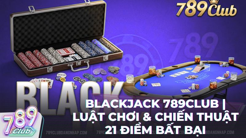 blackjack 789club - Blackjack 789Club: Đỉnh Cao Chiến Thuật & Game Bài Đổi Thưởng Đẳng Cấp
