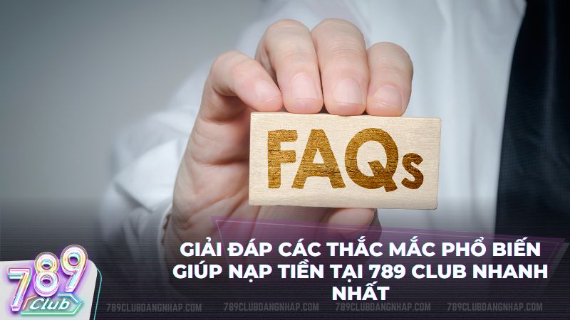 Bộ câu hỏi FAQ hỗ trợ giải quyết mọi vấn đề khi nạp tiền 789Club nhanh