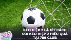 keo hiep 2 la gi 789club - Kèo Hiệp 2 Là Gì? Hướng Dẫn Soi Kèo Thể Thao 789Club Từ A - Z