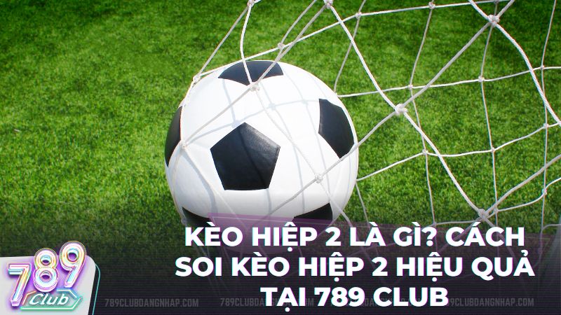 keo hiep 2 la gi 789club - Kèo Hiệp 2 Là Gì? Hướng Dẫn Soi Kèo Thể Thao 789Club Từ A - Z